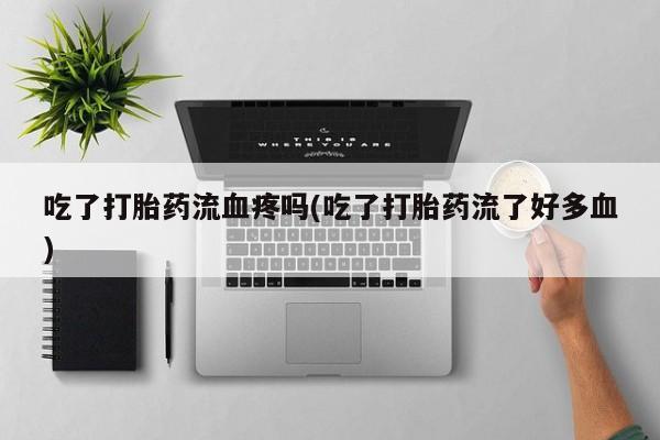药流药怎么买吃了打胎药流血疼吗(吃了打胎药流了好多血)