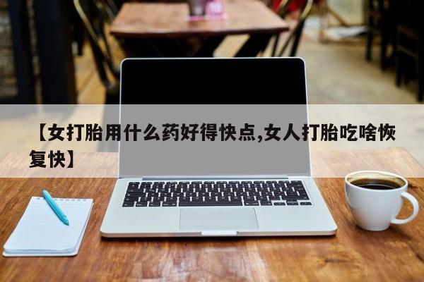 药流药怎么买【女打胎用什么药好得快点,女人打胎吃啥恢复快】