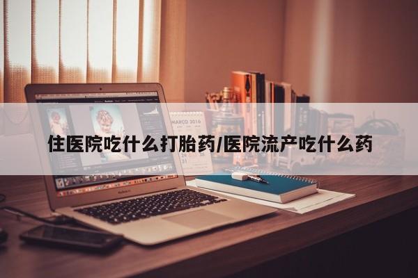 药流药怎么买住医院吃什么打胎药/医院流产吃什么药