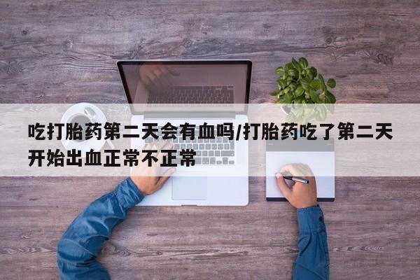药流药怎么买吃打胎药第二天会有血吗/打胎药吃了第二天开始出血正常不正常