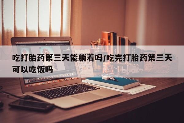 药流药怎么买吃打胎药第三天能躺着吗/吃完打胎药第三天可以吃饭吗