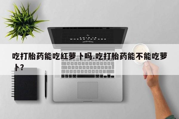 药流药怎么买吃打胎药能吃红萝卜吗.吃打胎药能不能吃萝卜？