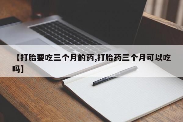 药流药怎么买【打胎要吃三个月的药,打胎药三个月可以吃吗】