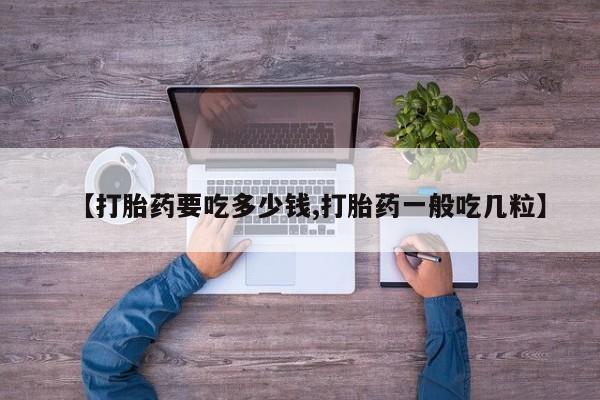 药流药怎么买【打胎药要吃多少钱,打胎药一般吃几粒】