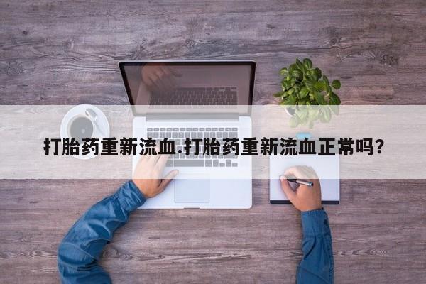 药流药怎么买打胎药重新流血.打胎药重新流血正常吗？