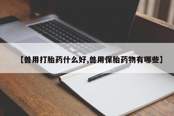 药流药怎么买【兽用打胎药什么好,兽用保胎药物有哪些】