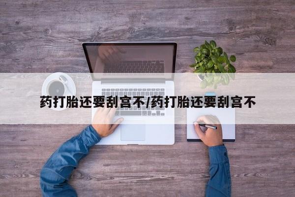 药流药怎么买药打胎还要刮宫不/药打胎还要刮宫不