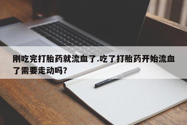 药流药怎么买刚吃完打胎药就流血了.吃了打胎药开始流血了需要走动吗？