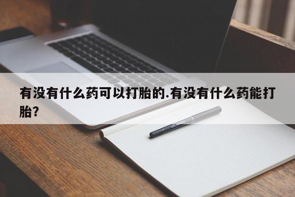 药流药怎么买有没有什么药可以打胎的.有没有什么药能打胎？