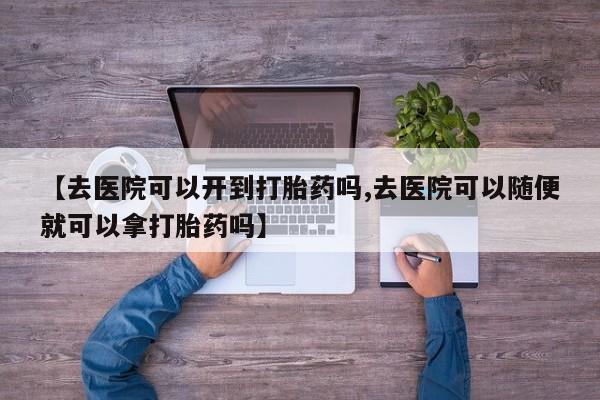药流药怎么买【去医院可以开到打胎药吗,去医院可以随便就可以拿打胎药吗】