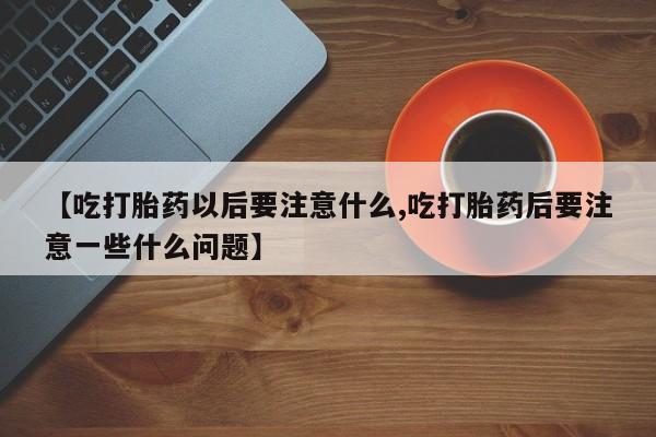 药流药怎么买【吃打胎药以后要注意什么,吃打胎药后要注意一些什么问题】