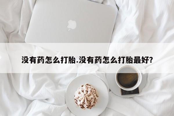 药流药怎么买没有药怎么打胎.没有药怎么打胎最好？