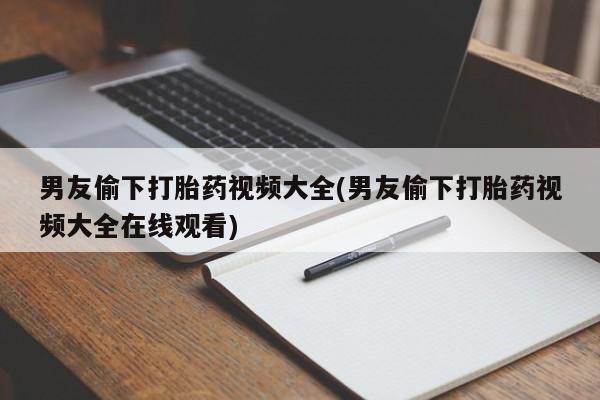 药流药怎么买男友偷下打胎药视频大全(男友偷下打胎药视频大全在线观看)