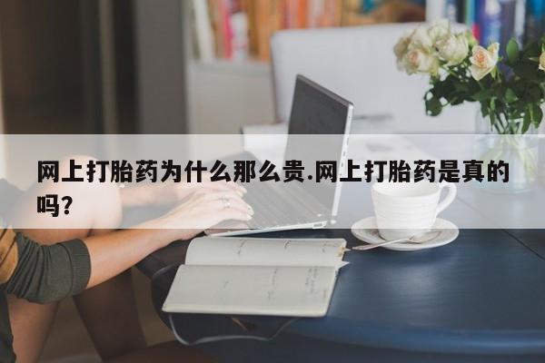 药流药怎么买网上打胎药为什么那么贵.网上打胎药是真的吗？