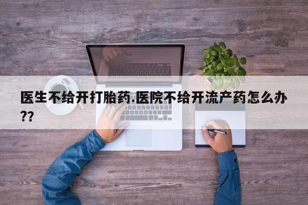 药流药怎么买医生不给开打胎药.医院不给开流产药怎么办?？