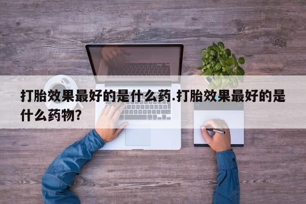 药流药怎么买打胎效果最好的是什么药.打胎效果最好的是什么药物？