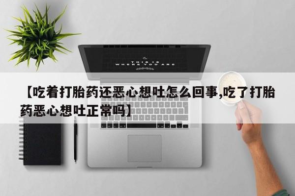 药流药怎么买【吃着打胎药还恶心想吐怎么回事,吃了打胎药恶心想吐正常吗】