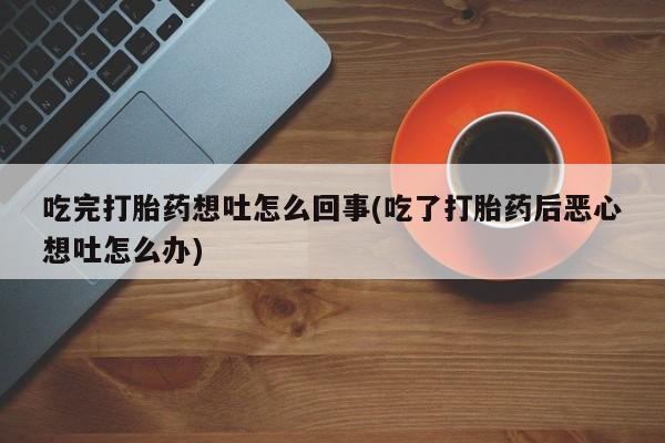 药流药怎么买吃完打胎药想吐怎么回事(吃了打胎药后恶心想吐怎么办)