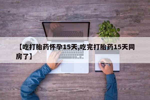药流药怎么买【吃打胎药怀孕15天,吃完打胎药15天同房了】