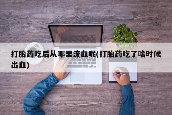 药流药怎么买打胎药吃后从哪里流血呢(打胎药吃了啥时候出血)