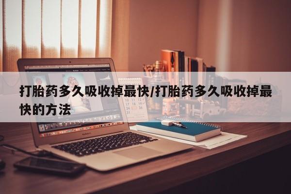 药流药怎么买打胎药多久吸收掉最快/打胎药多久吸收掉最快的方法