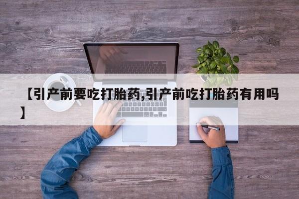 药流药怎么买【引产前要吃打胎药,引产前吃打胎药有用吗】