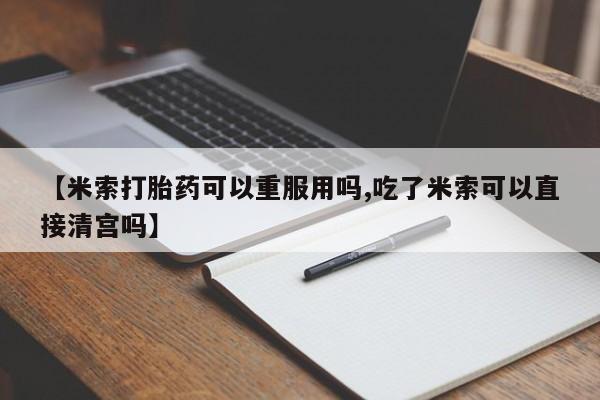 药流药怎么买【米索打胎药可以重服用吗,吃了米索可以直接清宫吗】