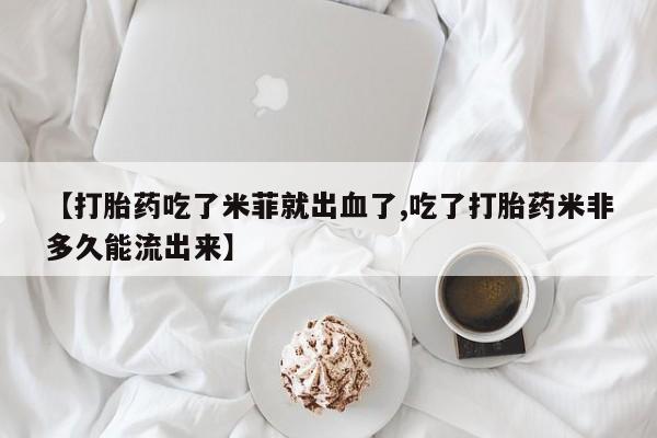 药流药怎么买【打胎药吃了米菲就出血了,吃了打胎药米非多久能流出来】