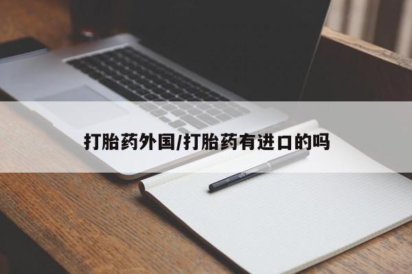药流药怎么买打胎药外国/打胎药有进口的吗