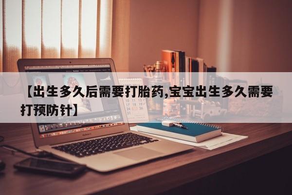 药流药怎么买【出生多久后需要打胎药,宝宝出生多久需要打预防针】