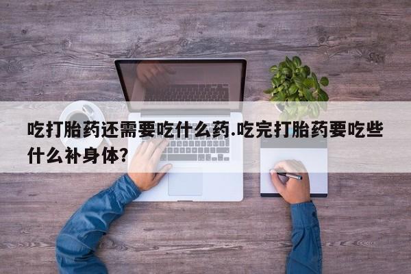药流药怎么买吃打胎药还需要吃什么药.吃完打胎药要吃些什么补身体？