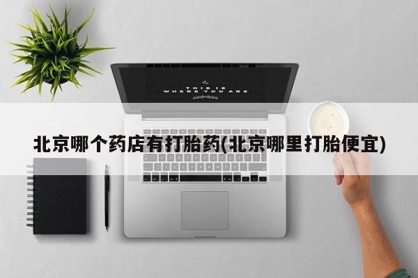 药流药怎么买北京哪个药店有打胎药(北京哪里打胎便宜)