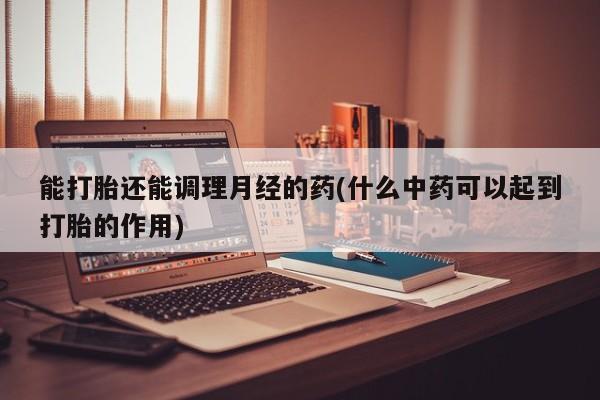 药流药怎么买能打胎还能调理月经的药(什么中药可以起到打胎的作用)