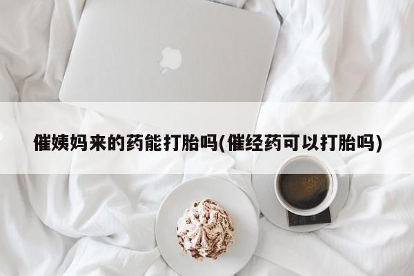药流药怎么买催姨妈来的药能打胎吗(催经药可以打胎吗)