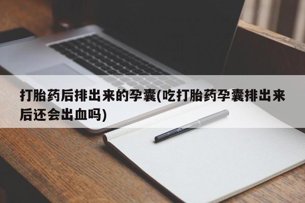 药流药怎么买打胎药后排出来的孕囊(吃打胎药孕囊排出来后还会出血吗)