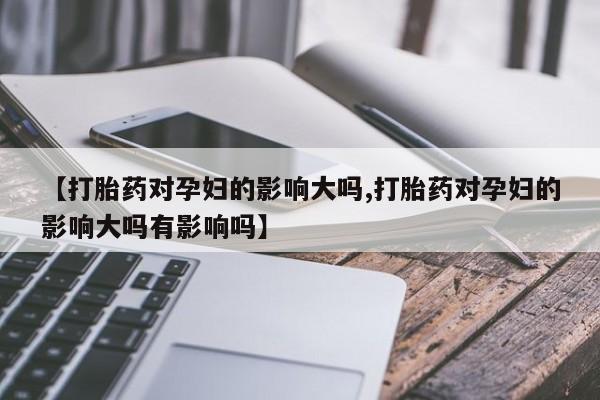 药流药怎么买【打胎药对孕妇的影响大吗,打胎药对孕妇的影响大吗有影响吗】
