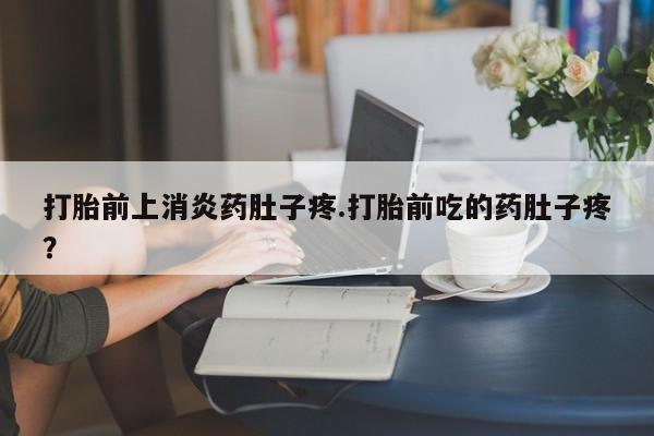 药流药怎么买打胎前上消炎药肚子疼.打胎前吃的药肚子疼？