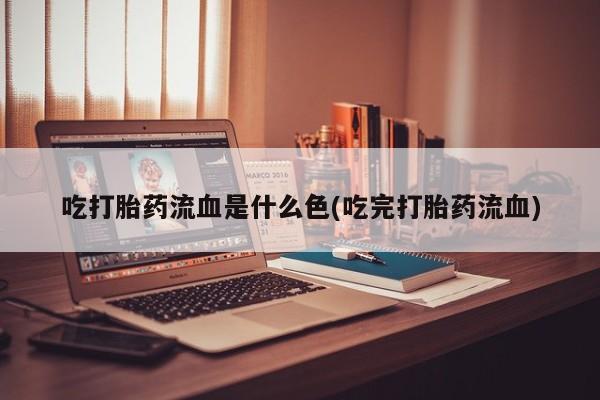 药流药怎么买吃打胎药流血是什么色(吃完打胎药流血)