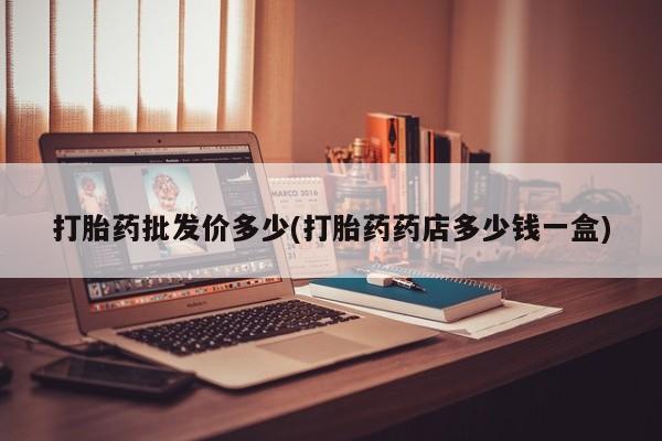 药流药怎么买打胎药批发价多少(打胎药药店多少钱一盒)