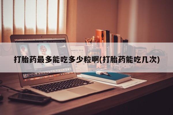 药流药怎么买打胎药最多能吃多少粒啊(打胎药能吃几次)