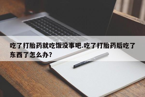 药流药怎么买吃了打胎药就吃饭没事吧.吃了打胎药后吃了东西了怎么办？
