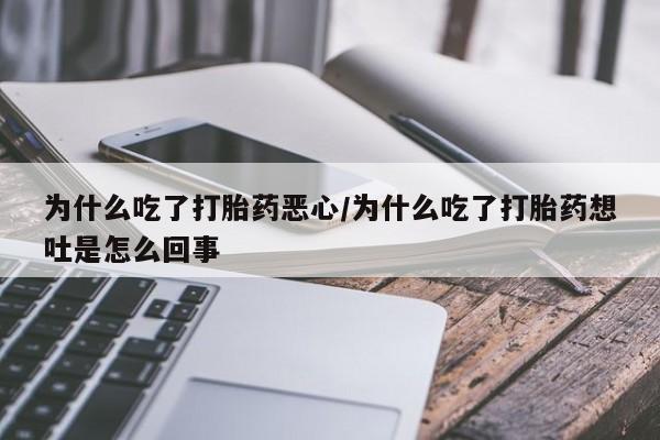 药流药怎么买为什么吃了打胎药恶心/为什么吃了打胎药想吐是怎么回事