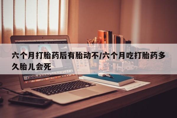 药流药怎么买六个月打胎药后有胎动不/六个月吃打胎药多久胎儿会死