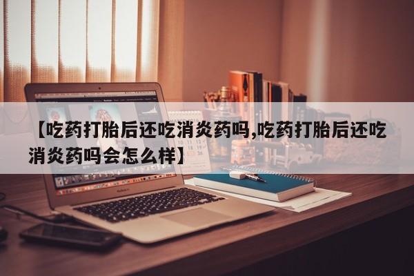 药流药怎么买【吃药打胎后还吃消炎药吗,吃药打胎后还吃消炎药吗会怎么样】