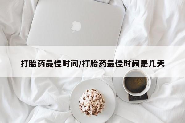 药流药怎么买打胎药最佳时间/打胎药最佳时间是几天