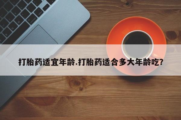 药流药怎么买打胎药适宜年龄.打胎药适合多大年龄吃？