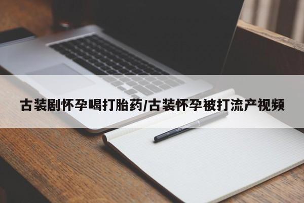 药流药怎么买古装剧怀孕喝打胎药/古装怀孕被打流产视频