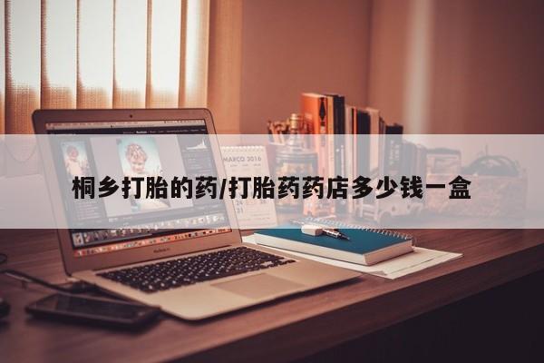 药流药怎么买桐乡打胎的药/打胎药药店多少钱一盒