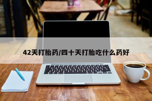 药流药怎么买42天打胎药/四十天打胎吃什么药好