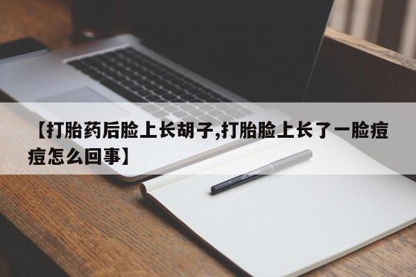 药流药怎么买【打胎药后脸上长胡子,打胎脸上长了一脸痘痘怎么回事】